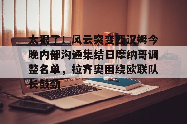 太狠了！风云突变西汉姆今晚内部沟通集结日摩纳哥调整名单，拉齐奥围绕欧联队长鼓劲的简单介绍