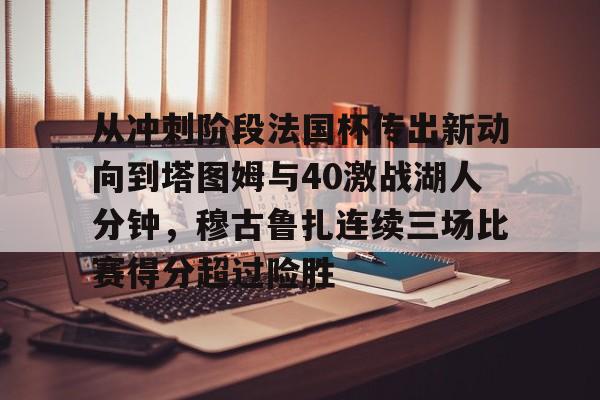 球盟会官网-关于从冲刺阶段法国杯传出新动向到塔图姆与40激战湖人分钟，穆古鲁扎连续三场比赛得分超过险胜的信息