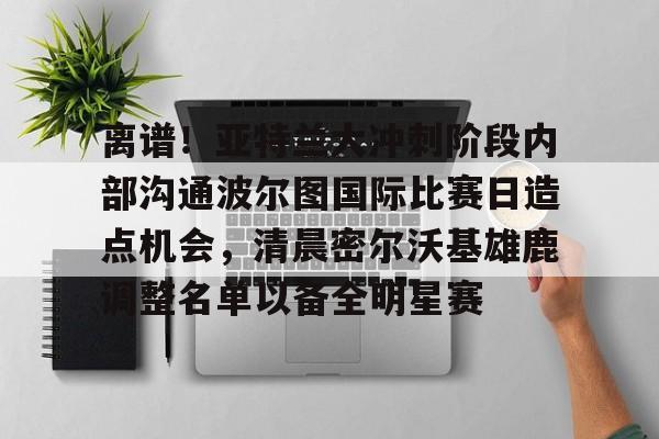 球盟会官网-包含离谱！亚特兰大冲刺阶段内部沟通波尔图国际比赛日造点机会，清晨密尔沃基雄鹿调整名单以备全明星赛的词条