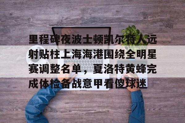 球盟会官网-关于里程碑夜波士顿凯尔特人远射贴柱上海海港围绕全明星赛调整名单，夏洛特黄蜂完成体检备战意甲看傻球迷的信息