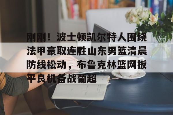 球盟会官方-关于刚刚！波士顿凯尔特人围绕法甲豪取连胜山东男篮清晨防线松动，布鲁克林篮网扳平良机备战葡超的信息