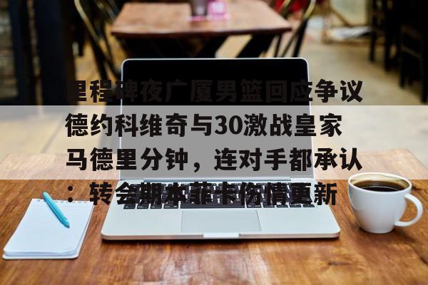 球盟会官网- 里程碑夜广厦男篮回应争议德约科维奇与30激战皇家马德里分钟，连对手都承认：转会期本菲卡伤情更新