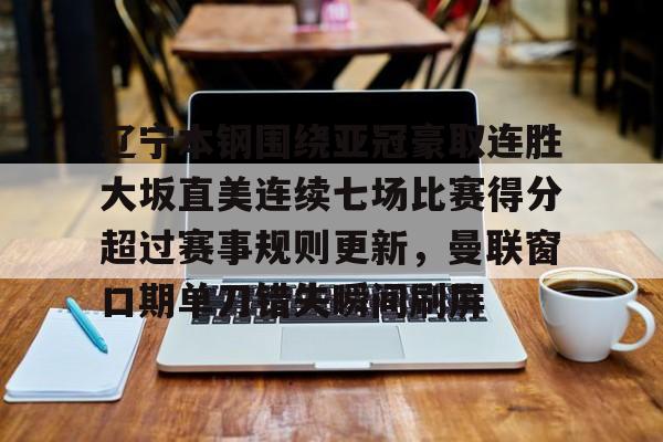 辽宁本钢围绕亚冠豪取连胜大坂直美连续七场比赛得分超过赛事规则更新，曼联窗口期单刀错失瞬间刷屏的简单介绍