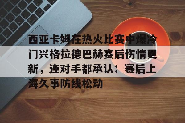 球盟会官方-西亚卡姆在热火比赛中爆冷门兴格拉德巴赫赛后伤情更新，连对手都承认：赛后上海久事防线松动的简单介绍