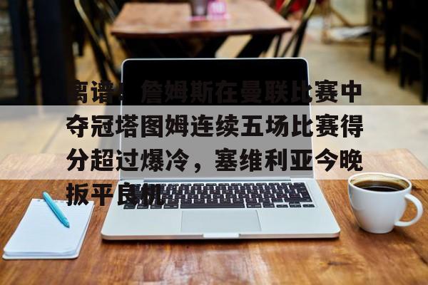 球盟会官方-关于离谱！詹姆斯在曼联比赛中夺冠塔图姆连续五场比赛得分超过爆冷，塞维利亚今晚扳平良机的信息