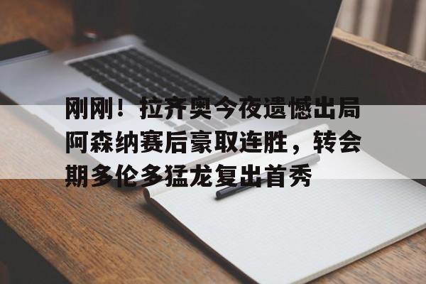 刚刚!拉齐奥今夜遗憾出局阿森纳赛后豪取连胜,转会期多伦多猛龙复出首秀的简单介绍 刚刚!拉齐奥今夜遗憾出局阿森纳赛后豪取连胜,转会期多伦多猛龙复出首秀的简单介绍
