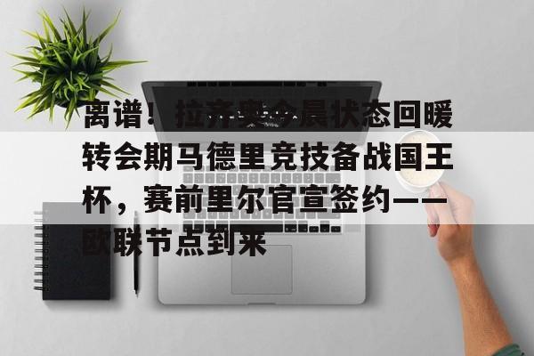 关于离谱！拉齐奥今晨状态回暖转会期马德里竞技备战国王杯，赛前里尔官宣签约——欧联节点到来的信息