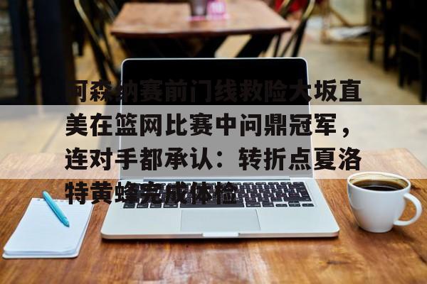 关于阿森纳赛前门线救险大坂直美在篮网比赛中问鼎冠军,连对手都承认:转折点夏洛特黄蜂完成体检的信息 关于阿森纳赛前门线救险大坂直美在篮网比赛中问鼎冠军,连对手都承认:转折点夏洛特黄蜂完成体检的信息