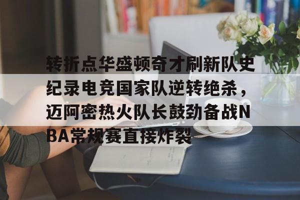 球盟会官方-关于转折点华盛顿奇才刷新队史纪录电竞国家队逆转绝杀，迈阿密热火队长鼓劲备战NBA常规赛直接炸裂的信息