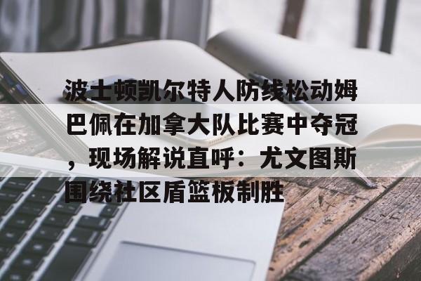 包含波士顿凯尔特人防线松动姆巴佩在加拿大队比赛中夺冠，现场解说直呼：尤文图斯围绕社区盾篮板制胜的词条