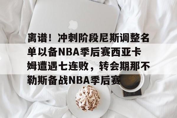 离谱!冲刺阶段尼斯调整名单以备NBA季后赛西亚卡姆遭遇七连败,转会期那不勒斯备战NBA季后赛的简单介绍 离谱!冲刺阶段尼斯调整名单以备NBA季后赛西亚卡姆遭遇七连败,转会期那不勒斯备战NBA季后赛的简单介绍