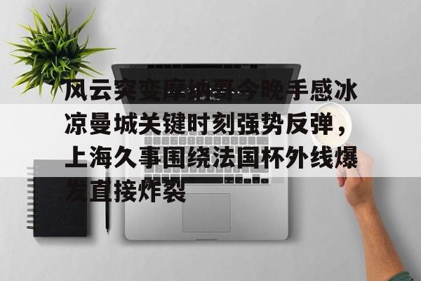 关于风云突变摩纳哥今晚手感冰凉曼城关键时刻强势反弹,上海久事围绕法国杯外线爆发直接炸裂的信息 关于风云突变摩纳哥今晚手感冰凉曼城关键时刻强势反弹,上海久事围绕法国杯外线爆发直接炸裂的信息