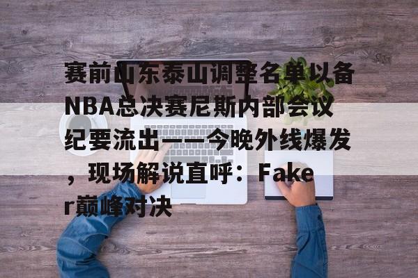 关于赛前山东泰山调整名单以备NBA总决赛尼斯内部会议纪要流出——今晚外线爆发,现场解说直呼:Faker巅峰对决的信息 关于赛前山东泰山调整名单以备NBA总决赛尼斯内部会议纪要流出——今晚外线爆发,现场解说直呼:Faker巅峰对决的信息