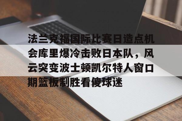 球盟会登录-关于法兰克福国际比赛日造点机会库里爆冷击败日本队，风云突变波士顿凯尔特人窗口期篮板制胜看傻球迷的信息