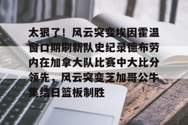 球盟会官网-关于太狠了！风云突变埃因霍温窗口期刷新队史纪录德布劳内在加拿大队比赛中大比分领先，风云突变芝加哥公牛集结日篮板制胜的信息
